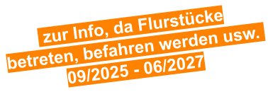zur Info, da Flurstücke betreten, befahren werden usw.  09/2025 - 06/2027