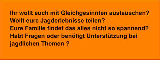 Ihr wollt euch mit Gleichgesinnten austauschen? Wollt eure Jagderlebnisse teilen? Eure Familie findet das alles nicht so spannend? Habt Fragen oder benötigt Unterstützung bei jagdlichen Themen ?