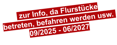 zur Info, da Flurstücke betreten, befahren werden usw.  09/2025 - 06/2027