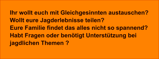 Ihr wollt euch mit Gleichgesinnten austauschen? Wollt eure Jagderlebnisse teilen? Eure Familie findet das alles nicht so spannend? Habt Fragen oder benötigt Unterstützung bei jagdlichen Themen ?